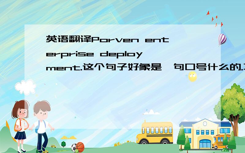 英语翻译Porven enterprise deployment.这个句子好象是一句口号什么的.不知道怎么翻译,对不起应该是 proven