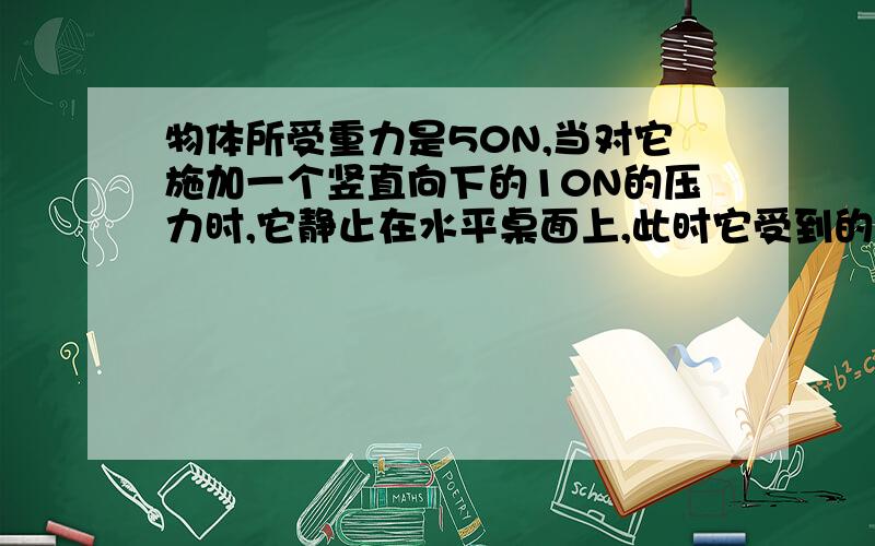 物体所受重力是50N,当对它施加一个竖直向下的10N的压力时,它静止在水平桌面上,此时它受到的摩擦力是【帮我分析一下,急,