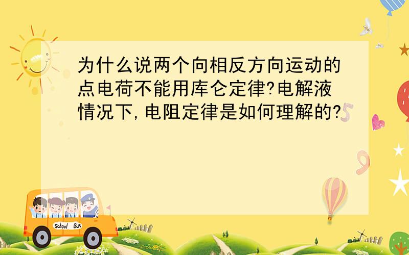 为什么说两个向相反方向运动的点电荷不能用库仑定律?电解液情况下,电阻定律是如何理解的?