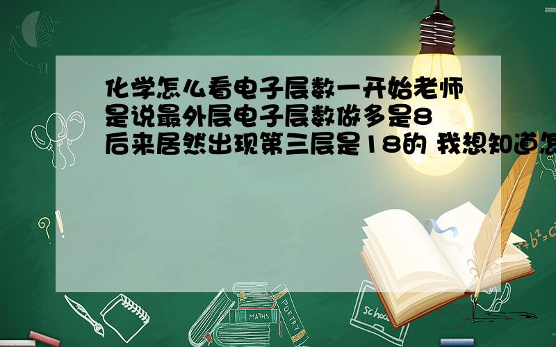 化学怎么看电子层数一开始老师是说最外层电子层数做多是8 后来居然出现第三层是18的 我想知道怎么算第三层以后的层数的公式怎么算 老师讲过我忘了