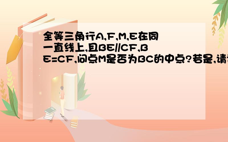 全等三角行A,F,M,E在同一直线上,且BE//CF,BE=CF,问点M是否为BC的中点?若是,请证明,若不是,说明理由.