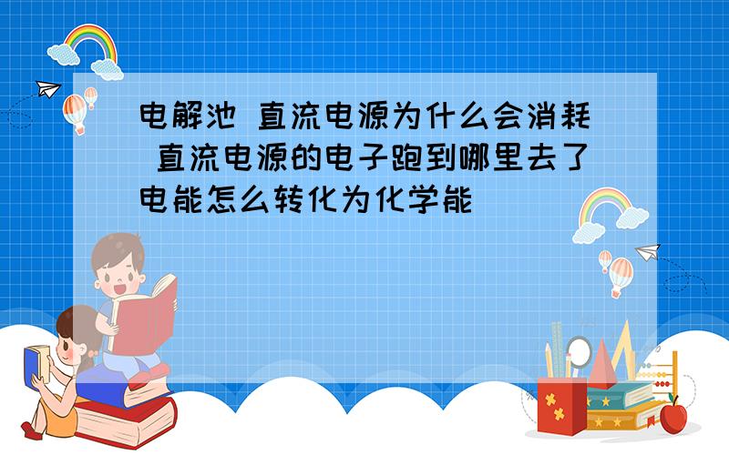 电解池 直流电源为什么会消耗 直流电源的电子跑到哪里去了电能怎么转化为化学能