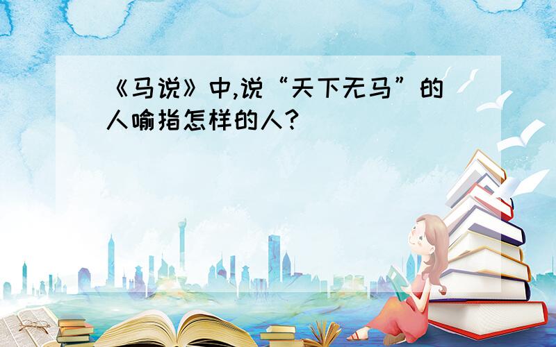 《马说》中,说“天下无马”的人喻指怎样的人?