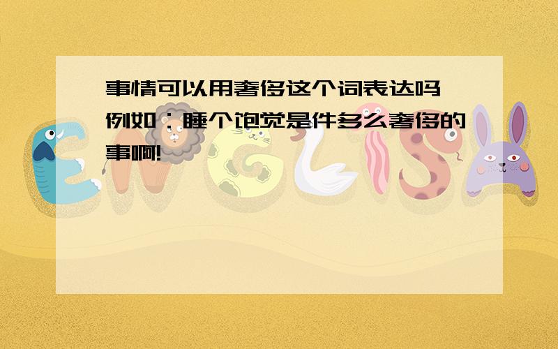 事情可以用奢侈这个词表达吗 例如：睡个饱觉是件多么奢侈的事啊!