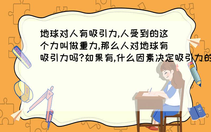 地球对人有吸引力,人受到的这个力叫做重力,那么人对地球有吸引力吗?如果有,什么因素决定吸引力的大小?