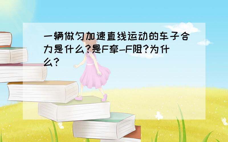 一辆做匀加速直线运动的车子合力是什么?是F牵-F阻?为什么?