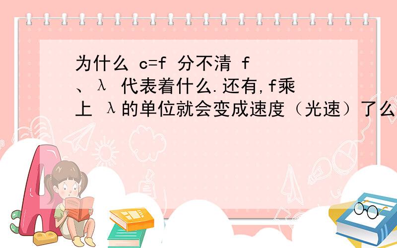 为什么 c=f 分不清 f 、λ 代表着什么.还有,f乘上 λ的单位就会变成速度（光速）了么?