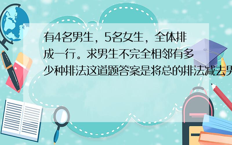 有4名男生，5名女生，全体排成一行。求男生不完全相邻有多少种排法这道题答案是将总的排法减去男生完全相邻的排法，这种办法我懂。可是这道题能用分类法去做吗？就是第一类男生都