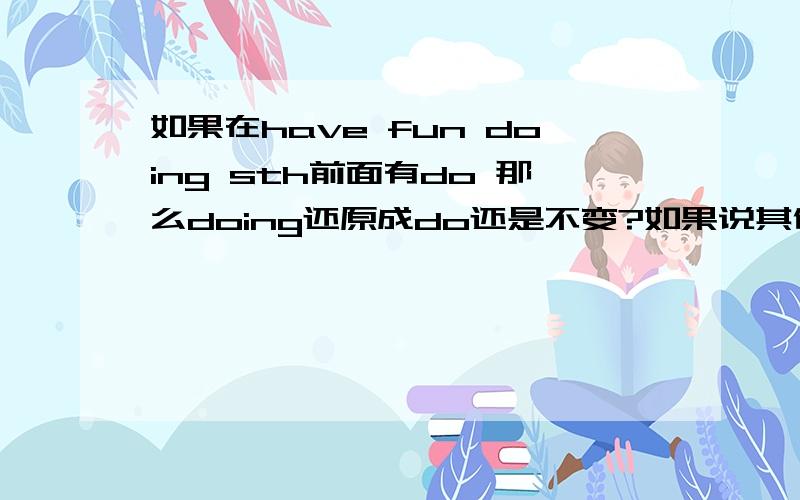 如果在have fun doing sth前面有do 那么doing还原成do还是不变?如果说其他的固定结构中出现doing 那么在do之后面 会变回原型吗?