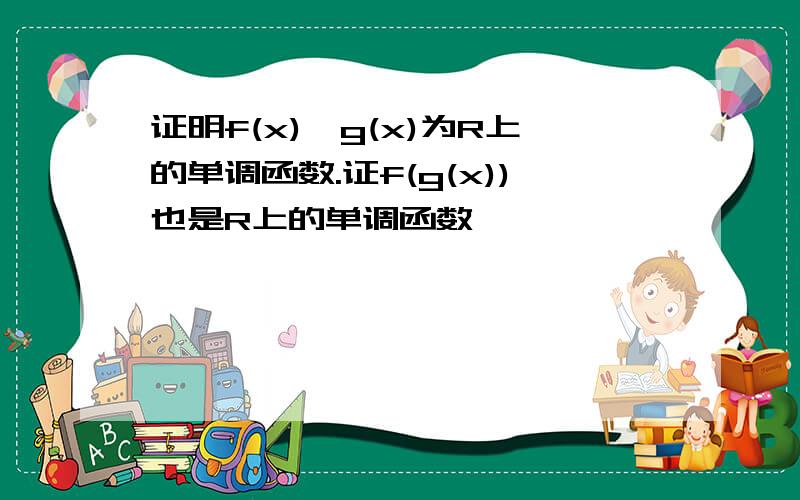 证明f(x),g(x)为R上的单调函数.证f(g(x))也是R上的单调函数