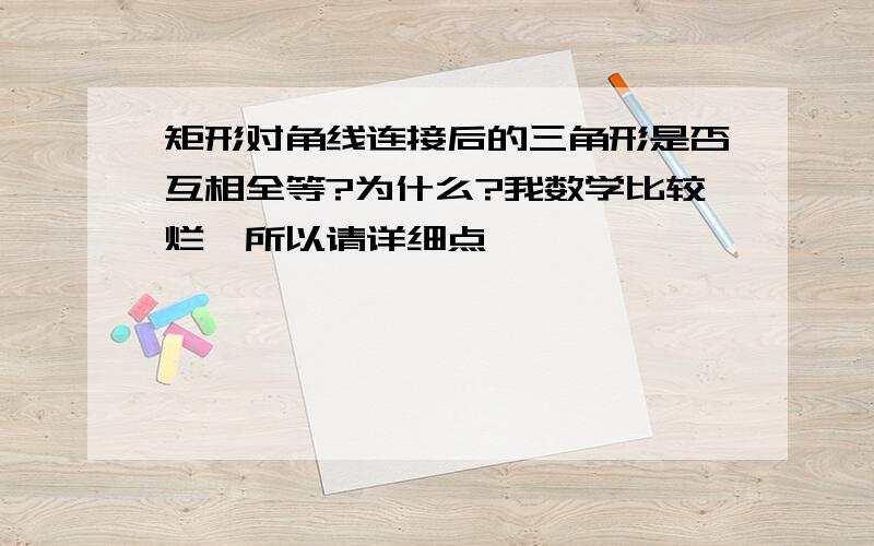 矩形对角线连接后的三角形是否互相全等?为什么?我数学比较烂,所以请详细点