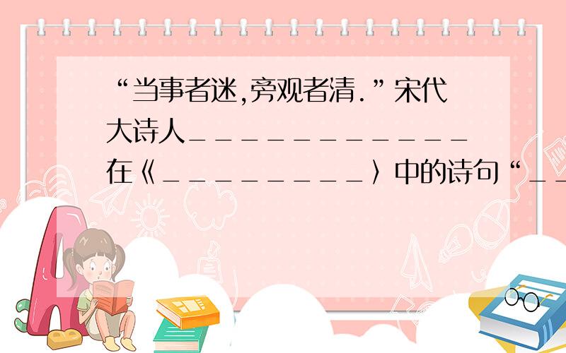 “当事者迷,旁观者清.”宋代大诗人___________在《________〉中的诗句“______,____”说明了这个朴素而深刻的道理.