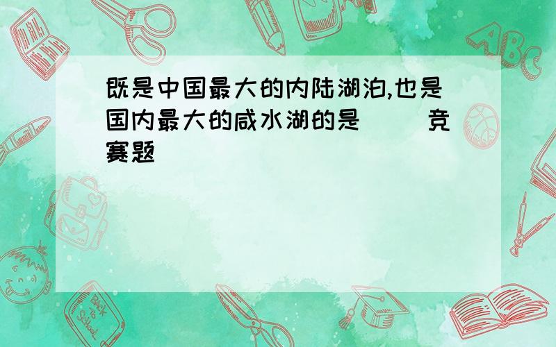 既是中国最大的内陆湖泊,也是国内最大的咸水湖的是（ ）竞赛题