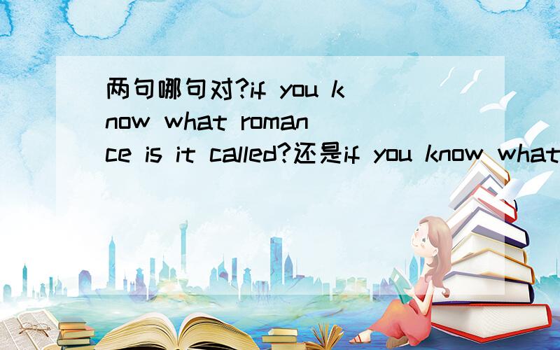 两句哪句对?if you know what romance is it called?还是if you know what is called romance.两句哪句对?第一句it 为什么要加？去掉呢？