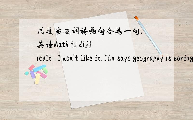 用适当连词将两句合为一句.-英语Math is difficult .I don't like it.Jim says geography is boring.I like it very much