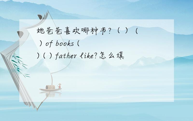 她爸爸喜欢哪种书?（ ） ( ) of books ( ) ( ) father like?怎么填