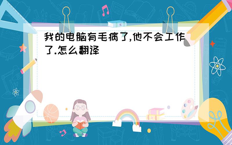 我的电脑有毛病了,他不会工作了.怎么翻译