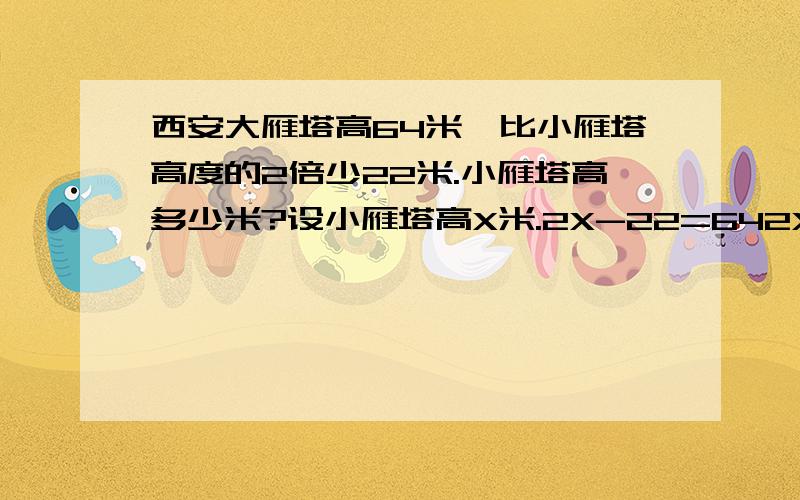 西安大雁塔高64米,比小雁塔高度的2倍少22米.小雁塔高多少米?设小雁塔高X米.2X-22=642X-22+22=64+222X=x=