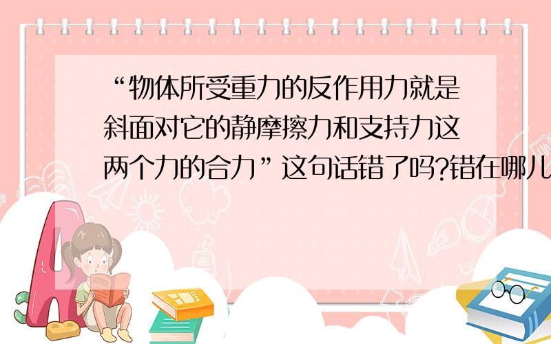 “物体所受重力的反作用力就是斜面对它的静摩擦力和支持力这两个力的合力”这句话错了吗?错在哪儿?