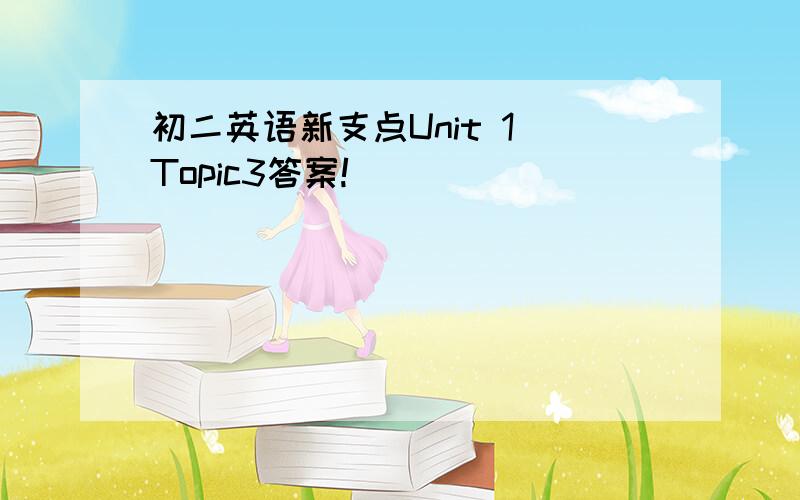 初二英语新支点Unit 1 Topic3答案!