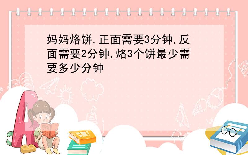 妈妈烙饼,正面需要3分钟,反面需要2分钟,烙3个饼最少需要多少分钟