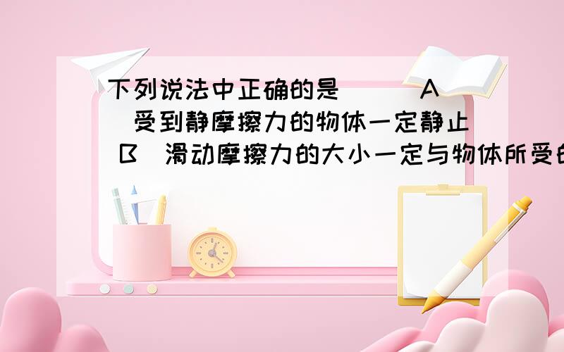 下列说法中正确的是（ ） A．受到静摩擦力的物体一定静止 B．滑动摩擦力的大小一定与物体所受的重力大下列说法中正确的是（ ） A．受到静摩擦力的物体一定静止 B．滑动摩擦力的大小一