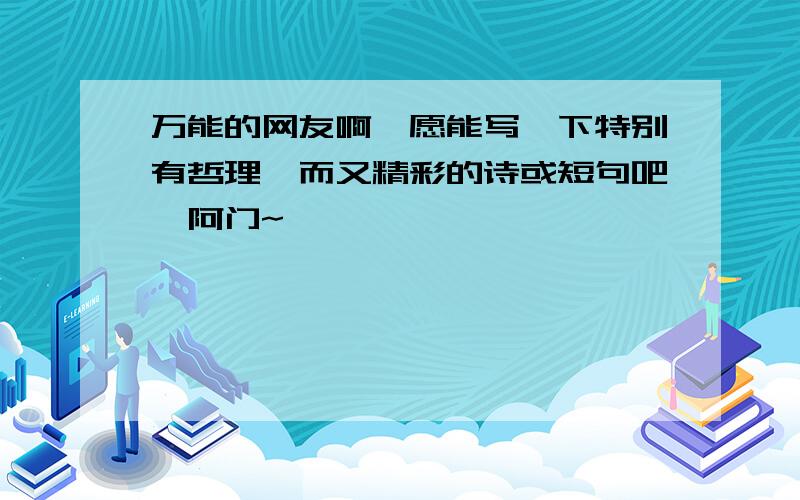 万能的网友啊,愿能写一下特别有哲理,而又精彩的诗或短句吧,阿门~