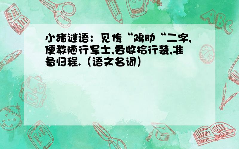 小猪谜语：见传“鸡肋“二字,便教随行军士,各收拾行装,准备归程.（语文名词）