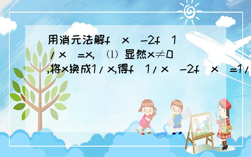 用消元法解f(x)-2f(1/x)=x,　⑴ 显然x≠0,将x换成1/x,得f(1/x)-2f(x)=1/x,⑵去f(1/x),得f(x)=-x/3-2/3x此处的结果f(x)=-x/3-2/3x是如何得出来的啊,分不够的话可以再加,小弟先谢过了.