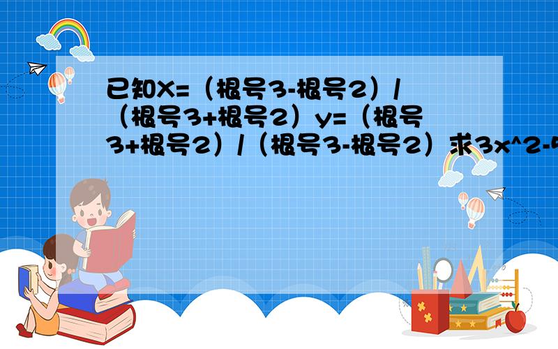 已知X=（根号3-根号2）/（根号3+根号2）y=（根号3+根号2）/（根号3-根号2）求3x^2-5xy+3y^2的值.