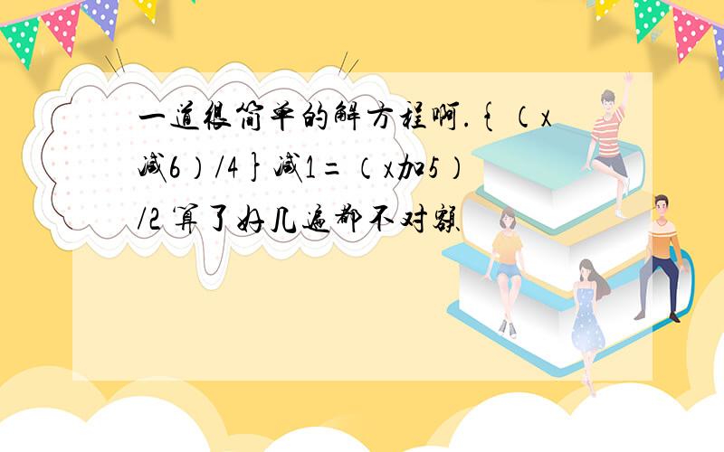 一道很简单的解方程啊.{（x减6）/4}减1=（x加5）/2 算了好几遍都不对额