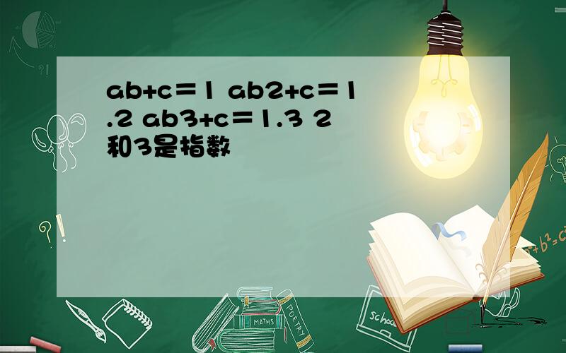 ab+c＝1 ab2+c＝1.2 ab3+c＝1.3 2和3是指数