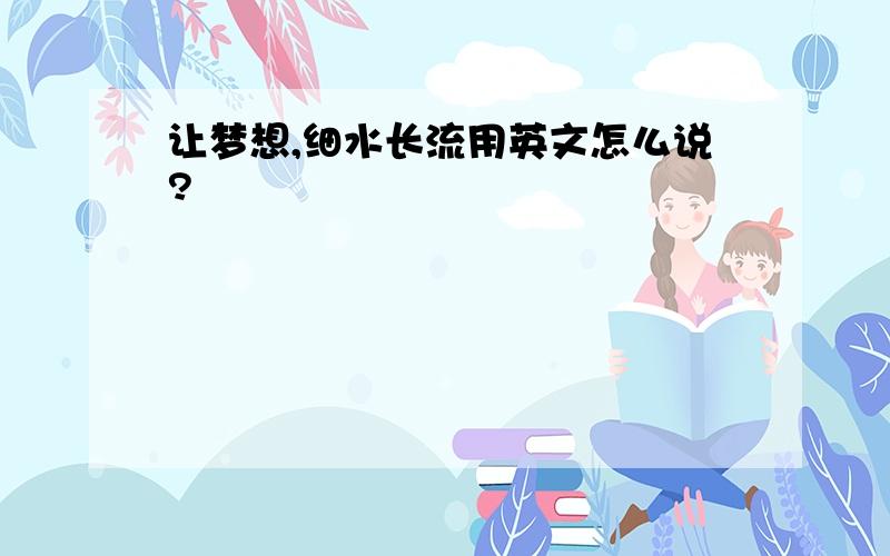 让梦想,细水长流用英文怎么说?