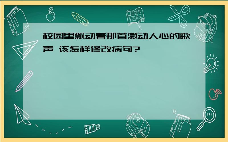 校园里飘动着那首激动人心的歌声 该怎样修改病句?