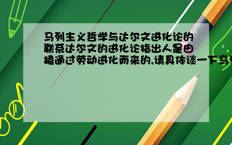 马列主义哲学与达尔文进化论的联系达尔文的进化论指出人是由猿通过劳动进化而来的,请具体谈一下马列哲学与这内容其中的联系...