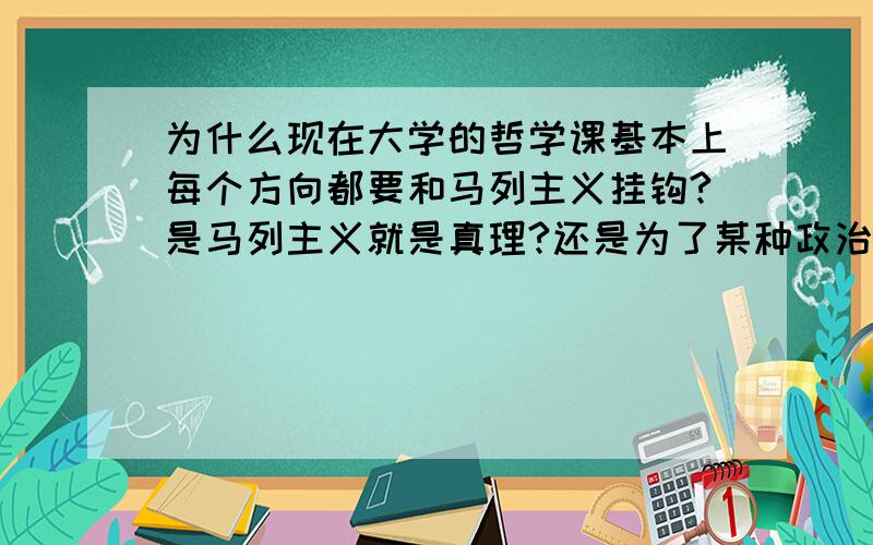 为什么现在大学的哲学课基本上每个方向都要和马列主义挂钩?是马列主义就是真理?还是为了某种政治需要?如果是为了政治需要,那么请介绍几个好一点的哲学研究方向好吗?