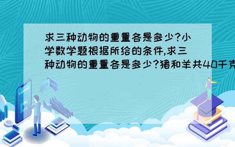 求三种动物的重量各是多少?小学数学题根据所给的条件,求三种动物的重量各是多少?猪和羊共40千克,狗和羊共38千克,猪和狗共42千克.