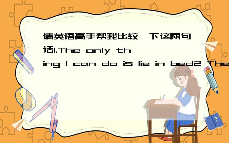 请英语高手帮我比较一下这两句话1.The only thing I can do is lie in bed2 The one thing I hate to do is _____B_____to bed before I feel tired. A go B to go C went D gone在英语语法动词不定式中不是说系动词be作表语时如