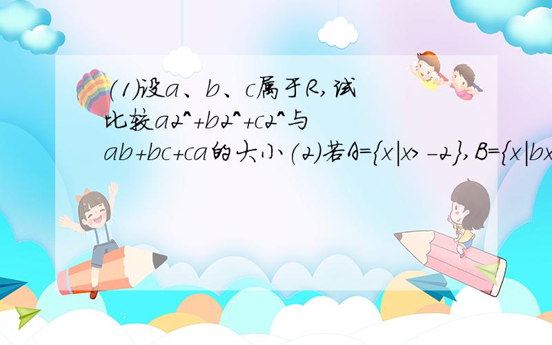 (1)设a、b、c属于R,试比较a2^+b2^+c2^与ab+bc+ca的大小(2)若A=｛x|x＞-2｝,B=｛x|bx＞1｝,其中b为实数且b≠0试写出：A并上B=R的一个充要条件,一个必要非充分条件,一个充分非必要条件