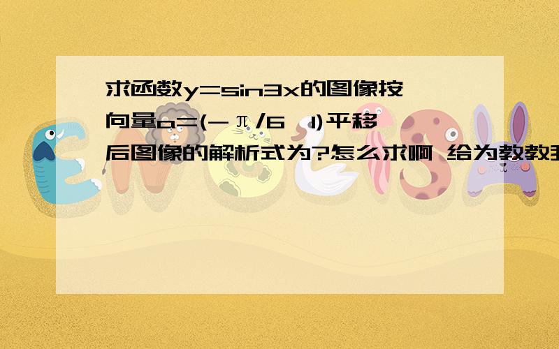 求函数y=sin3x的图像按向量a=(-π/6,1)平移后图像的解析式为?怎么求啊 给为教教我啊