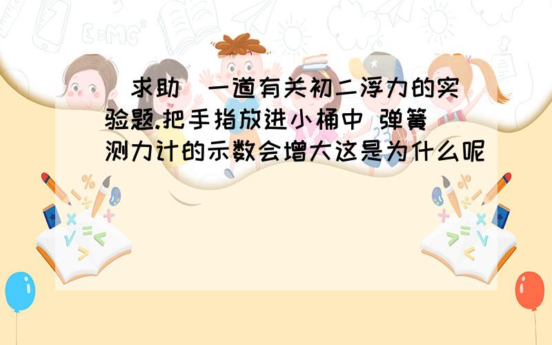 [求助]一道有关初二浮力的实验题.把手指放进小桶中 弹簧测力计的示数会增大这是为什么呢