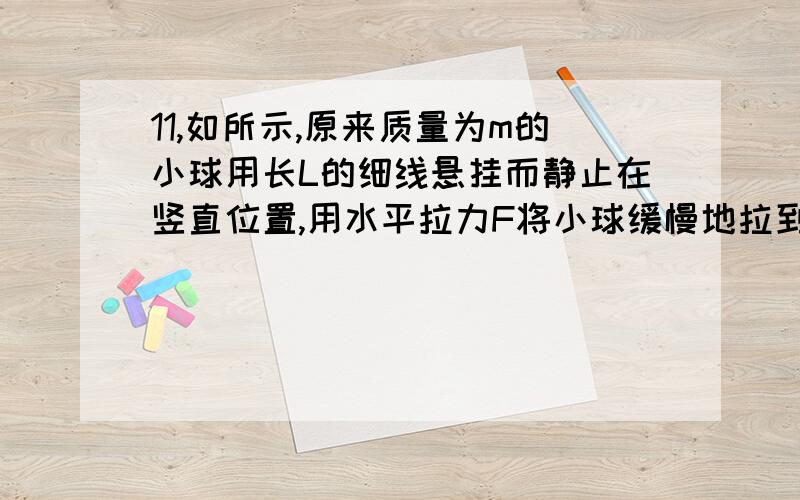 11,如所示,原来质量为m的小球用长L的细线悬挂而静止在竖直位置,用水平拉力F将小球缓慢地拉到细线成水平状态过程中,拉力F做功为：（　　）A    FL                        B  πFL/2               C  mgL