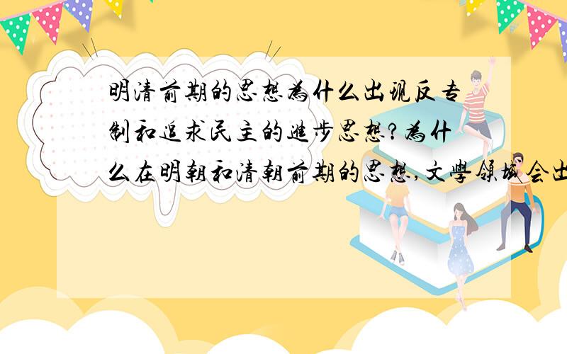 明清前期的思想为什么出现反专制和追求民主的进步思想?为什么在明朝和清朝前期的思想,文学领域会出现反专制和追求民主的进步 思想?