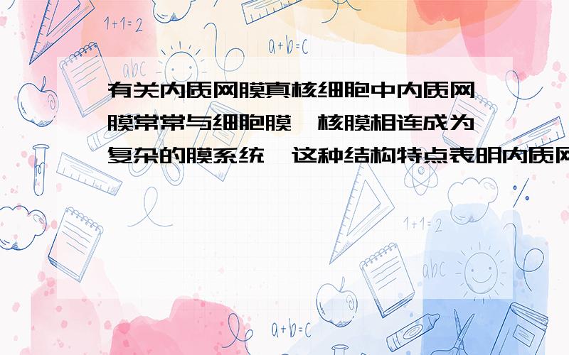 有关内质网膜真核细胞中内质网膜常常与细胞膜、核膜相连成为复杂的膜系统,这种结构特点表明内质网的重要功能之一是（ ）A.扩大细胞内膜面积,有利酶的附着B.提供细胞内物质运输通道C.