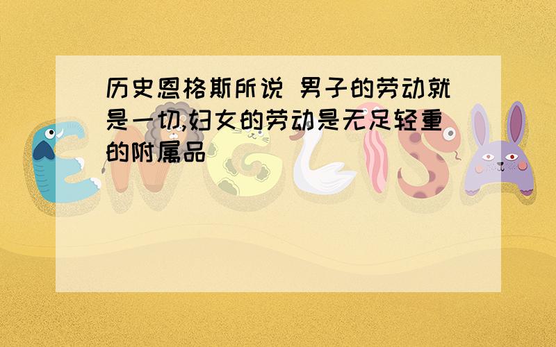 历史恩格斯所说 男子的劳动就是一切,妇女的劳动是无足轻重的附属品