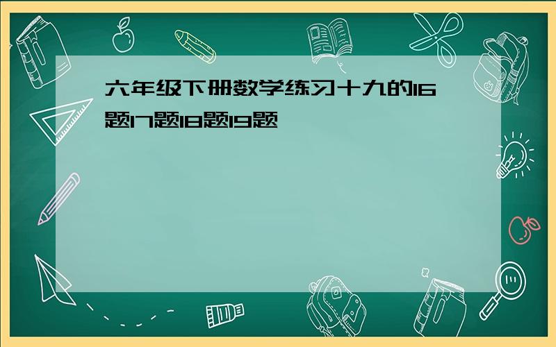 六年级下册数学练习十九的16题17题18题19题