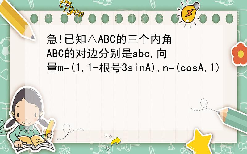 急!已知△ABC的三个内角 ABC的对边分别是abc,向量m=(1,1-根号3sinA),n=(cosA,1)