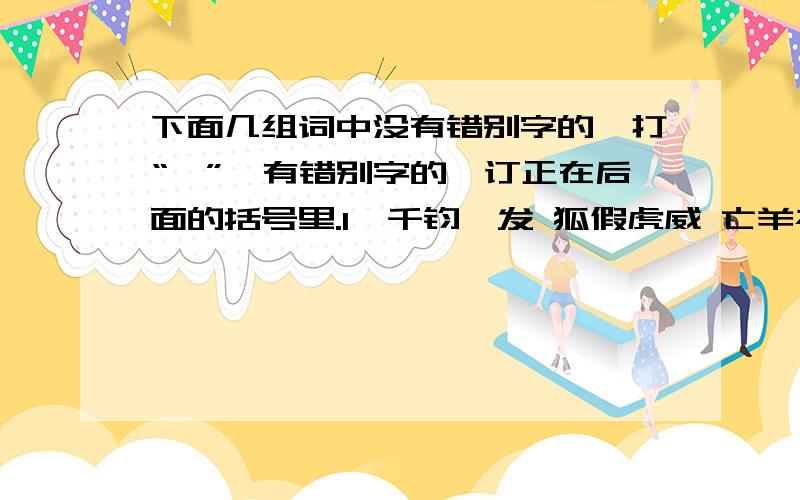 下面几组词中没有错别字的,打“√”,有错别字的,订正在后面的括号里.1、千钧一发 狐假虎威 亡羊补牢 心趣盎然 （ ）2、腾云驾雾 爱不释手 排山倒海 名列前矛 （ ）3、举一返三 通宵达旦