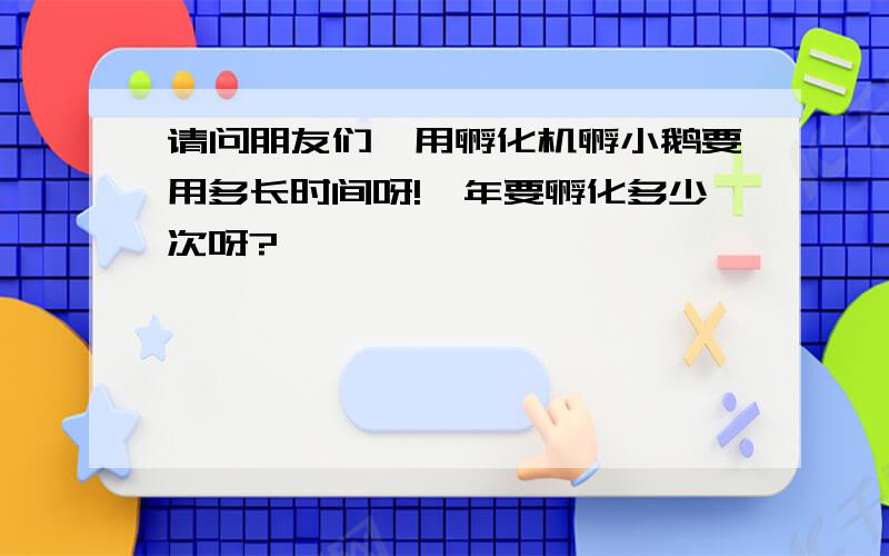 请问朋友们,用孵化机孵小鹅要用多长时间呀!一年要孵化多少次呀?