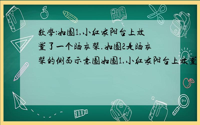 数学：如图1,小红家阳台上放置了一个晒衣架.如图2是晒衣架的侧面示意图如图1,小红家阳台上放置了一个晒衣架.如图2是晒衣架的侧面示意图,立杆AB、CD相交于点O,B、D两点立于地面,经测量：